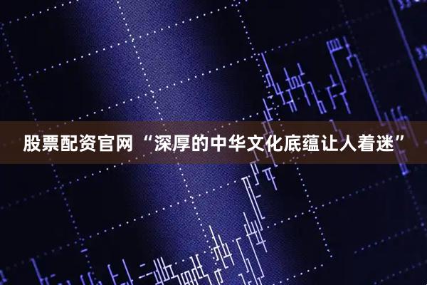 股票配资官网 “深厚的中华文化底蕴让人着迷”