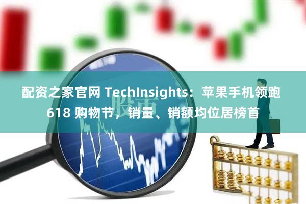 配资之家官网 TechInsights：苹果手机领跑 618 购物节，销量、销额均位居榜首