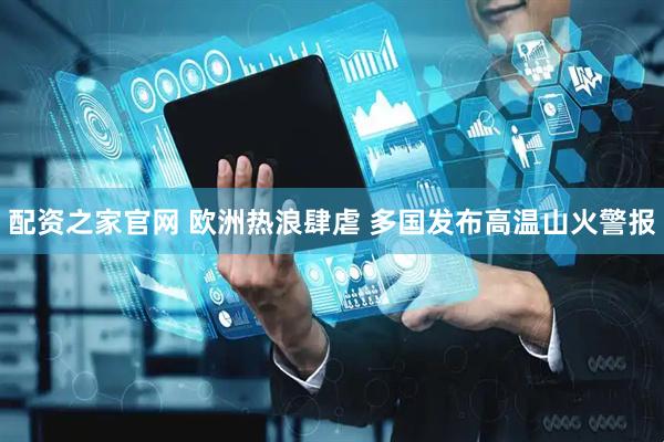 配资之家官网 欧洲热浪肆虐 多国发布高温山火警报