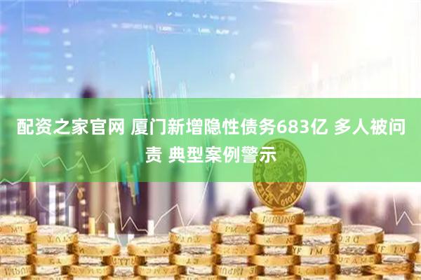 配资之家官网 厦门新增隐性债务683亿 多人被问责 典型案例警示