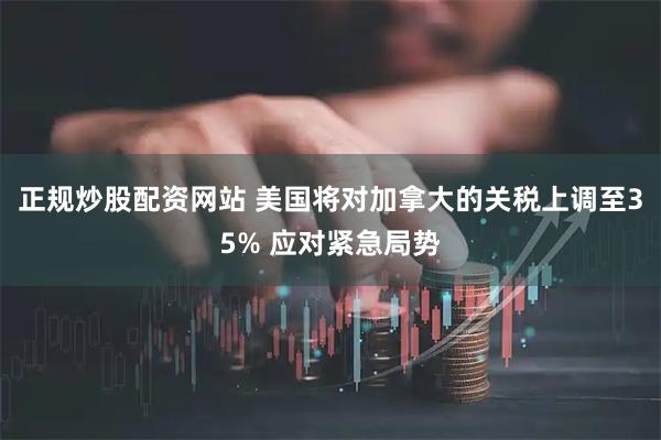 正规炒股配资网站 美国将对加拿大的关税上调至35% 应对紧急局势