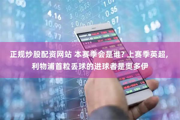 正规炒股配资网站 本赛季会是谁? 上赛季英超, 利物浦首粒丢球的进球者是奥多伊