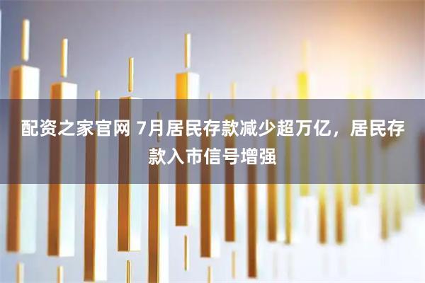 配资之家官网 7月居民存款减少超万亿，居民存款入市信号增强