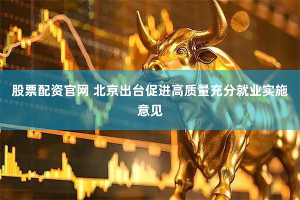 股票配资官网 北京出台促进高质量充分就业实施意见