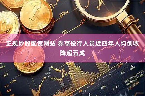 正规炒股配资网站 券商投行人员近四年人均创收降超五成