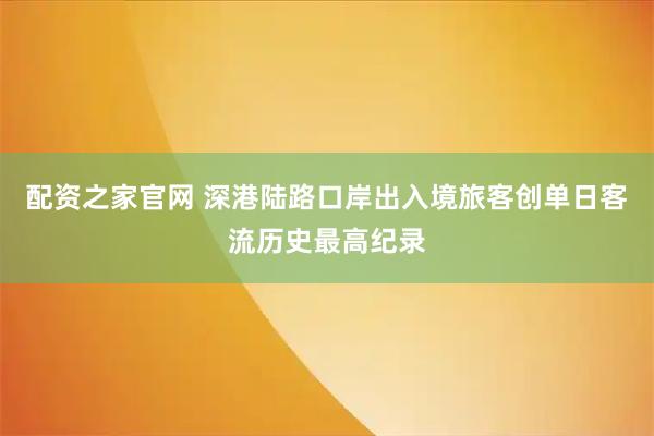 配资之家官网 深港陆路口岸出入境旅客创单日客流历史最高纪录