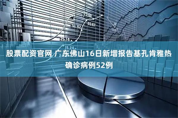 股票配资官网 广东佛山16日新增报告基孔肯雅热确诊病例52例