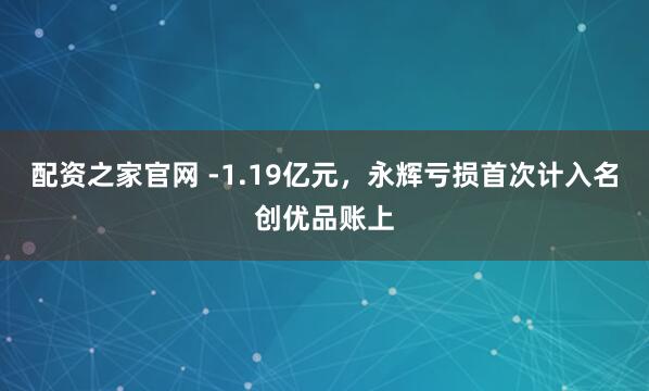 配资之家官网 -1.19亿元，永辉亏损首次计入名创优品账上