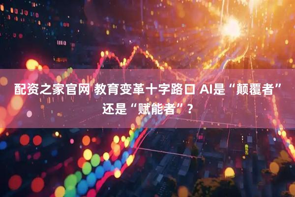 配资之家官网 教育变革十字路口 AI是“颠覆者”还是“赋能者”？