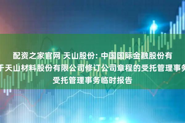 配资之家官网 天山股份: 中国国际金融股份有限公司关于天山材料股份有限公司修订公司章程的受托管理事务临时报告
