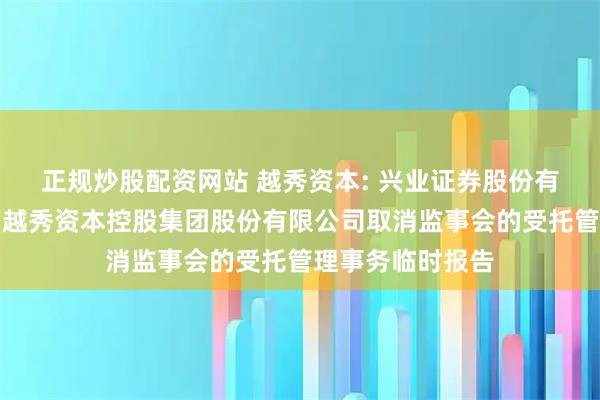 正规炒股配资网站 越秀资本: 兴业证券股份有限公司关于广州越秀资本控股集团股份有限公司取消监事会的受托管理事务临时报告