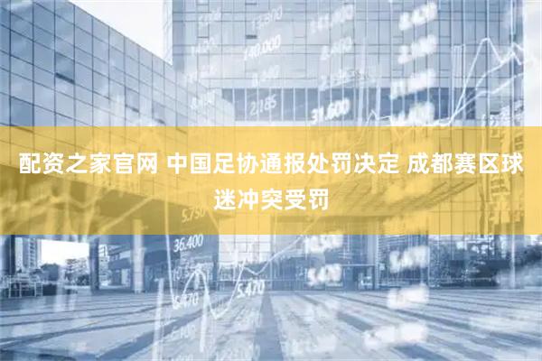 配资之家官网 中国足协通报处罚决定 成都赛区球迷冲突受罚