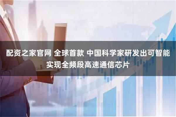 配资之家官网 全球首款 中国科学家研发出可智能实现全频段高速通信芯片