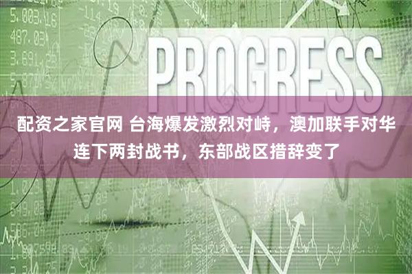 配资之家官网 台海爆发激烈对峙，澳加联手对华连下两封战书，东部战区措辞变了