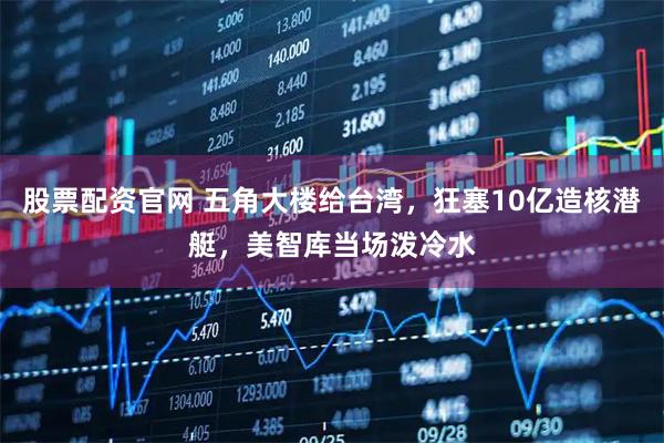 股票配资官网 五角大楼给台湾，狂塞10亿造核潜艇，美智库当场泼冷水