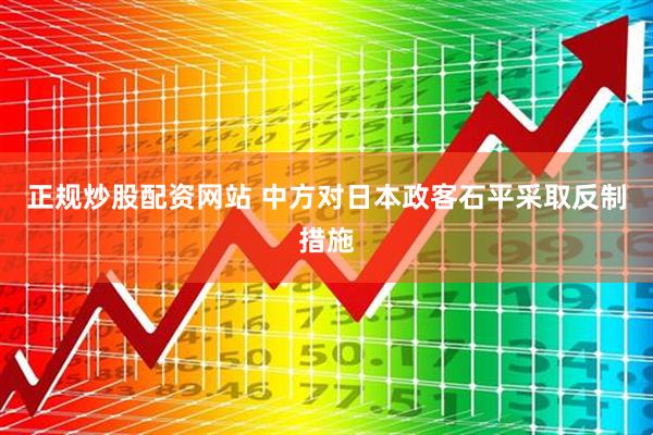 正规炒股配资网站 中方对日本政客石平采取反制措施