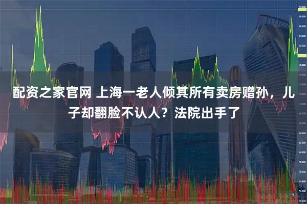 配资之家官网 上海一老人倾其所有卖房赠孙，儿子却翻脸不认人？法院出手了