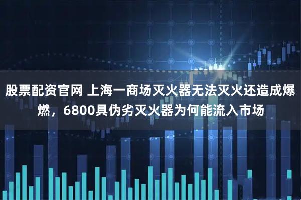 股票配资官网 上海一商场灭火器无法灭火还造成爆燃，6800具伪劣灭火器为何能流入市场