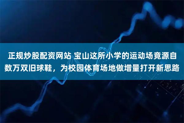 正规炒股配资网站 宝山这所小学的运动场竟源自数万双旧球鞋，为校园体育场地做增量打开新思路