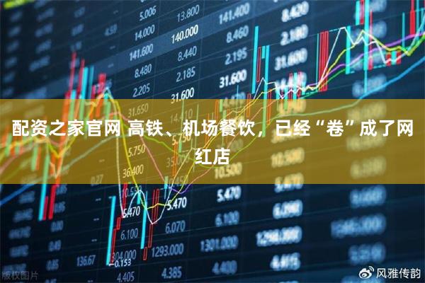 配资之家官网 高铁、机场餐饮，已经“卷”成了网红店