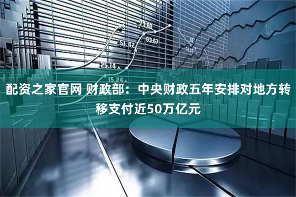配资之家官网 财政部：中央财政五年安排对地方转移支付近50万亿元