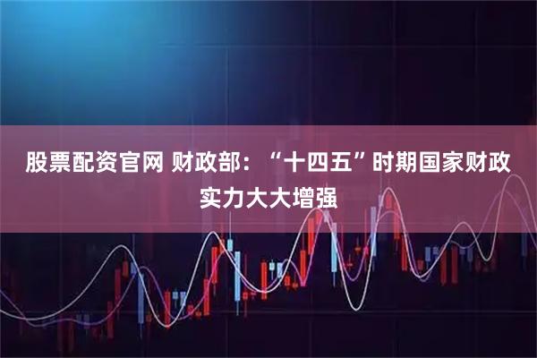 股票配资官网 财政部：“十四五”时期国家财政实力大大增强