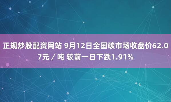 正规炒股配资网站 9月12日全国碳市场收盘价62.07元／吨 较前一日下跌1.91%