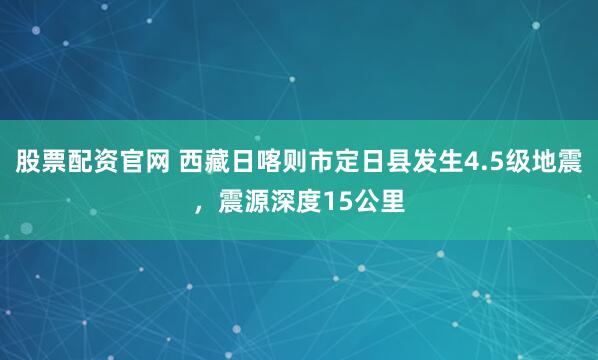 股票配资官网 西藏日喀则市定日县发生4.5级地震，震源深度15公里