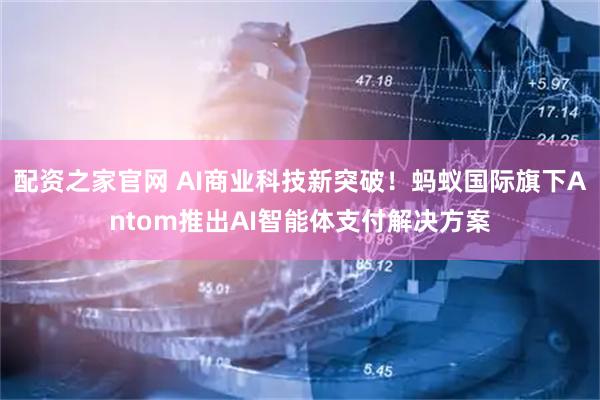 配资之家官网 AI商业科技新突破！蚂蚁国际旗下Antom推出AI智能体支付解决方案
