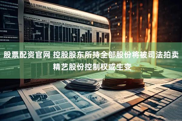 股票配资官网 控股股东所持全部股份将被司法拍卖 精艺股份控制权或生变