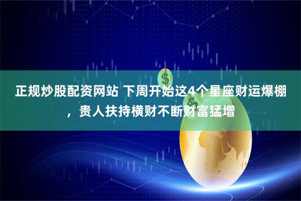正规炒股配资网站 下周开始这4个星座财运爆棚，贵人扶持横财不断财富猛增