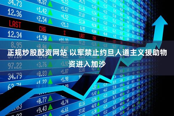 正规炒股配资网站 以军禁止约旦人道主义援助物资进入加沙