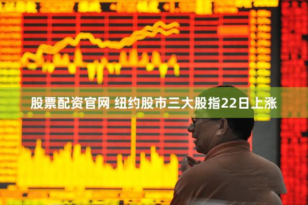 股票配资官网 纽约股市三大股指22日上涨