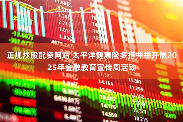 正规炒股配资网站 太平洋健康险多措并举开展2025年金融教育宣传周活动