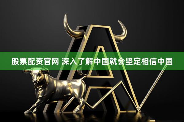 股票配资官网 深入了解中国就会坚定相信中国