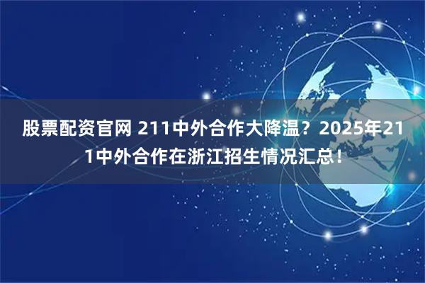 股票配资官网 211中外合作大降温？2025年211中外合作在浙江招生情况汇总！