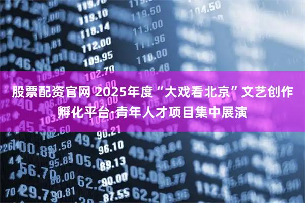 股票配资官网 2025年度“大戏看北京”文艺创作孵化平台·青年人才项目集中展演