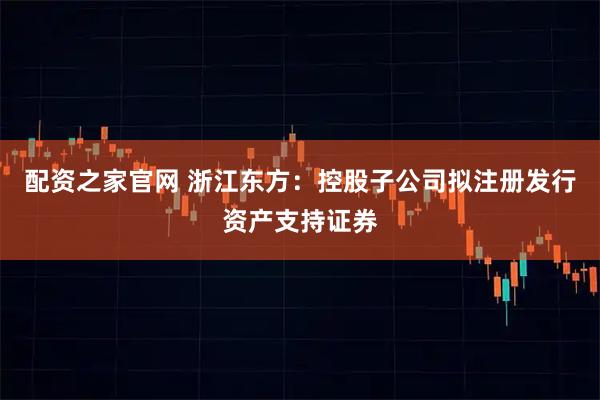 配资之家官网 浙江东方：控股子公司拟注册发行资产支持证券