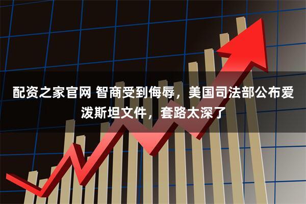 配资之家官网 智商受到侮辱,美国司法部公布爱泼斯坦文件,套路太深了