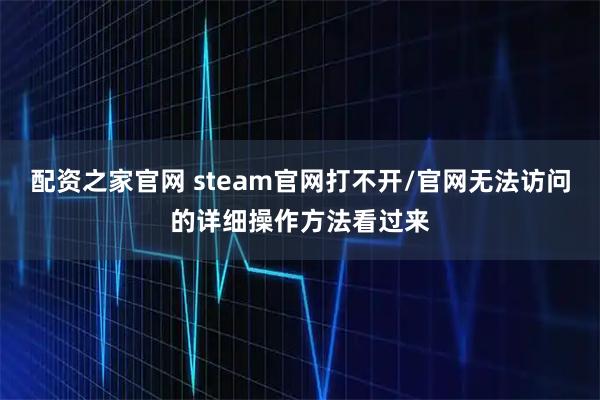 配资之家官网 steam官网打不开/官网无法访问的详细操作方法看过来