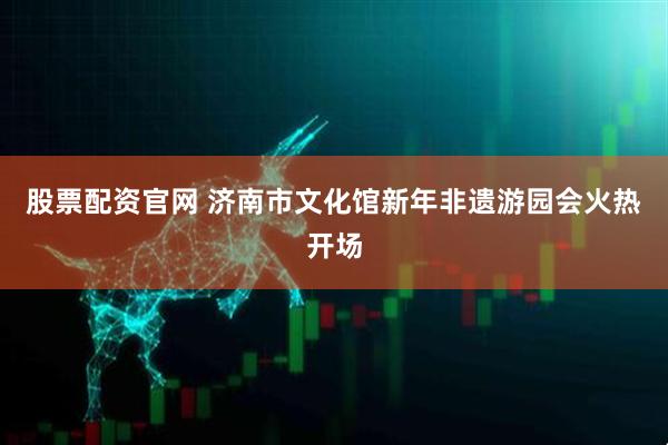 股票配资官网 济南市文化馆新年非遗游园会火热开场