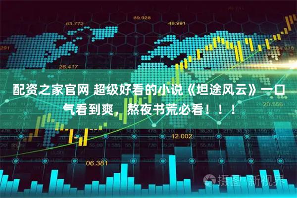 配资之家官网 超级好看的小说《坦途风云》一口气看到爽，熬夜书荒必看！！！