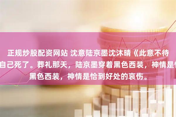 正规炒股配资网站 沈意陆京墨沈沐晴《此意不待雪白头》我梦见自己死了。葬礼那天，陆京墨穿着黑色西装，神情是恰到好处的哀伤。